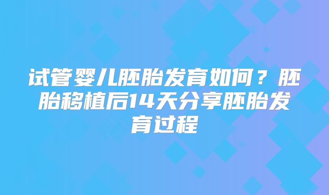 试管婴儿胚胎发育如何？胚胎移植后14天分享胚胎发育过程