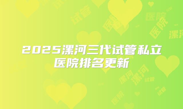 2025漯河三代试管私立医院排名更新