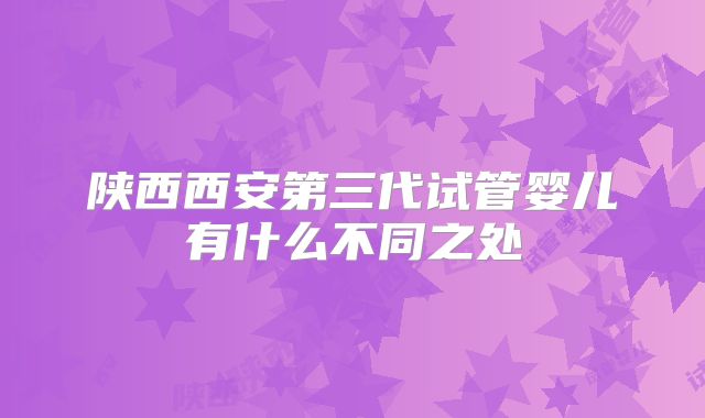 陕西西安第三代试管婴儿有什么不同之处