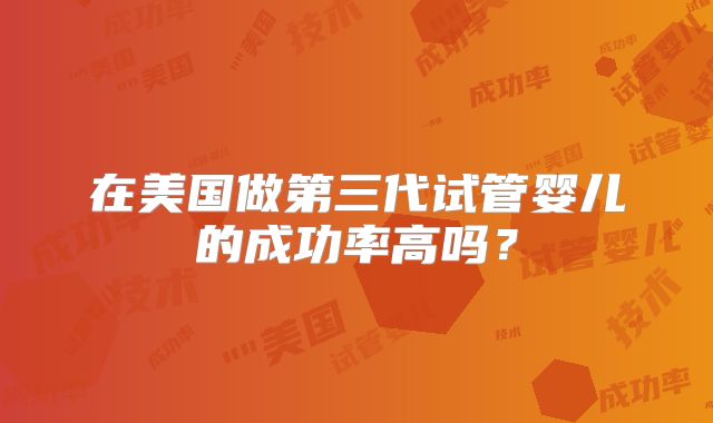 在美国做第三代试管婴儿的成功率高吗？