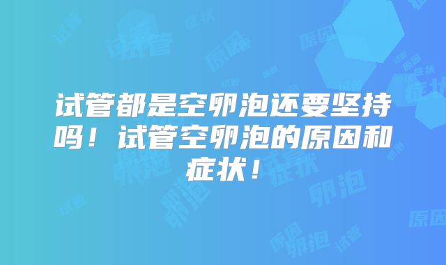试管都是空卵泡还要坚持吗！试管空卵泡的原因和症状！