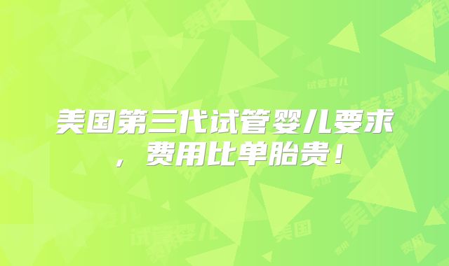 美国第三代试管婴儿要求,费用比单胎贵!