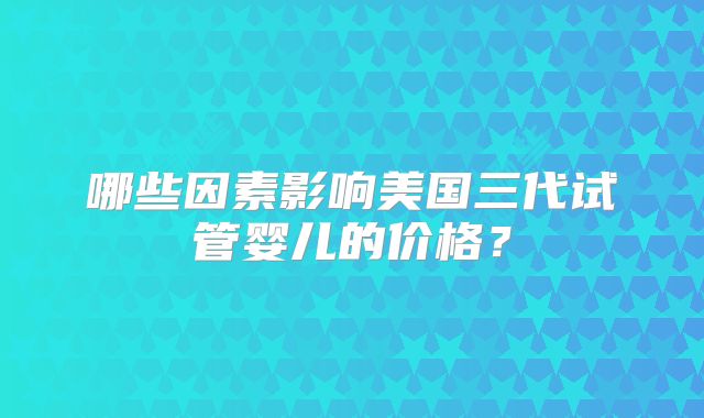 哪些因素影响美国三代试管婴儿的价格？