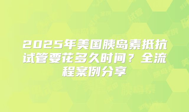 2025年美国胰岛素抵抗试管要花多久时间？全流程案例分享