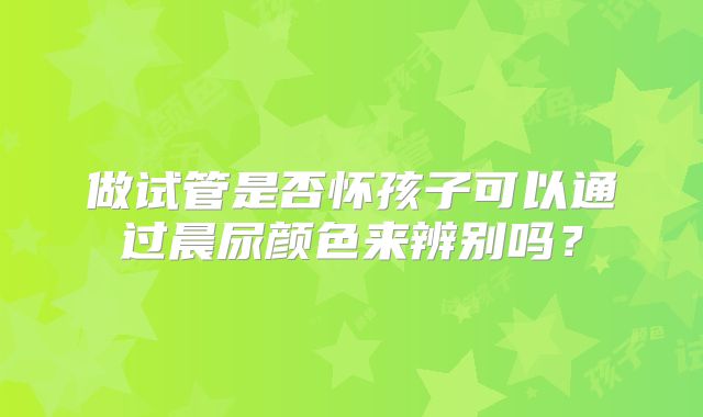 做试管是否怀孩子可以通过晨尿颜色来辨别吗?