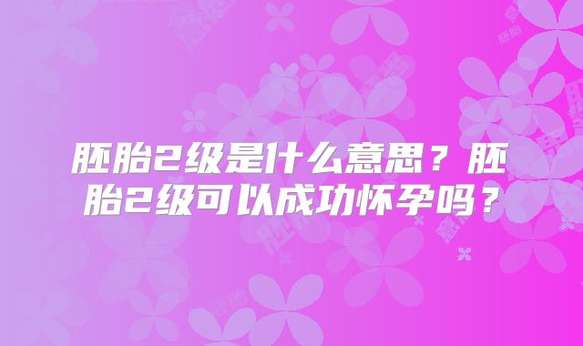胚胎2级是什么意思？胚胎2级可以成功怀孕吗？