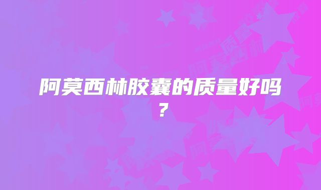 阿莫西林胶囊的质量好吗?