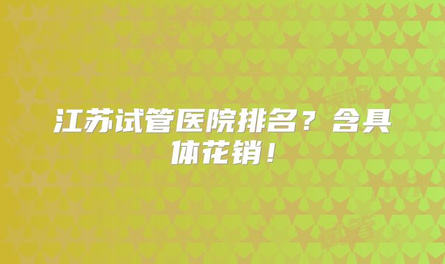 江苏试管医院排名？含具体花销！