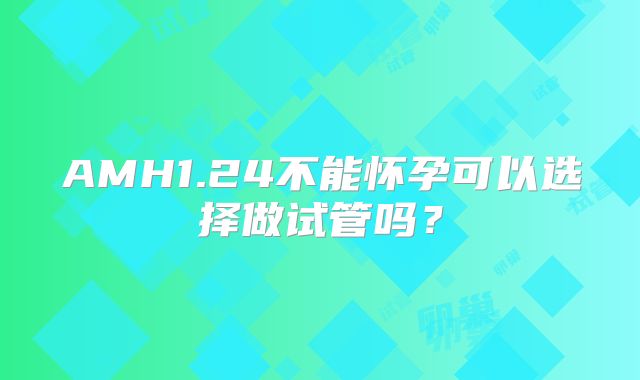 AMH1.24不能怀孕可以选择做试管吗?