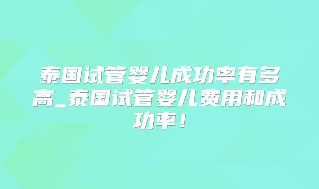 泰国试管婴儿成功率有多高_泰国试管婴儿费用和成功率！