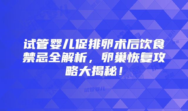 试管婴儿促排卵术后饮食禁忌全解析，卵巢恢复攻略大揭秘！