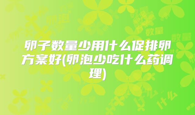 卵子数量少用什么促排卵方案好(卵泡少吃什么药调理)
