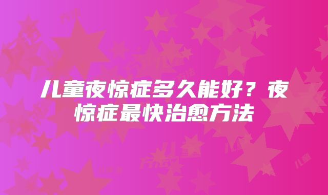 儿童夜惊症多久能好?夜惊症最快治愈方法
