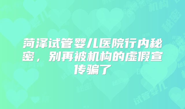 菏泽试管婴儿医院行内秘密，别再被机构的虚假宣传骗了
