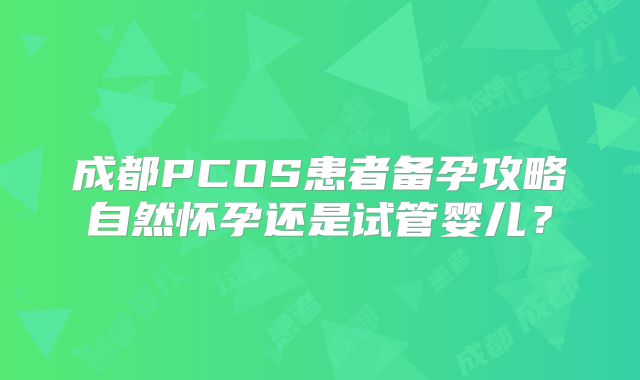 成都PCOS患者备孕攻略自然怀孕还是试管婴儿？