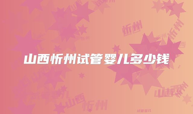 山西忻州试管婴儿多少钱