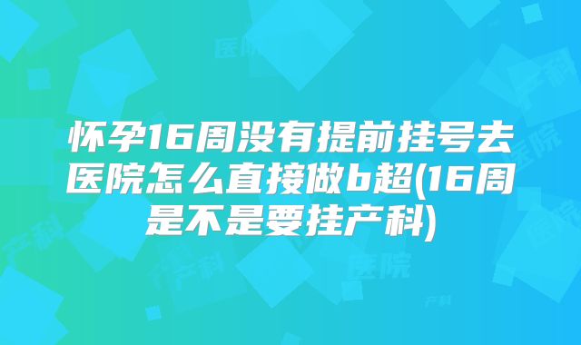 怀孕16周没有提前挂号去医院怎么直接做b超(16周是不是要挂产科)