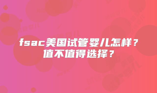 fsac美国试管婴儿怎样？值不值得选择？