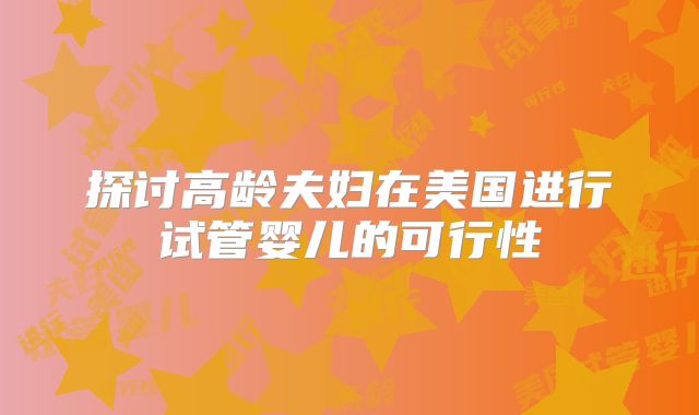 探讨高龄夫妇在美国进行试管婴儿的可行性