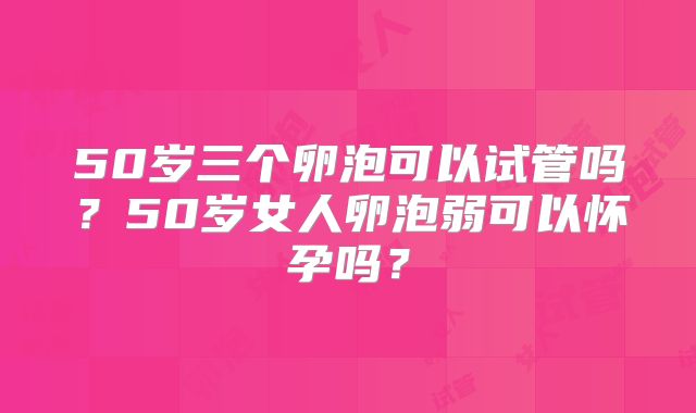 50岁三个卵泡可以试管吗？50岁女人卵泡弱可以怀孕吗？
