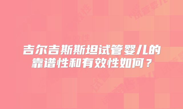 吉尔吉斯斯坦试管婴儿的靠谱性和有效性如何？
