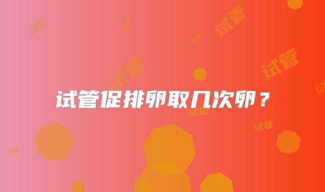 试管促排卵取几次卵?
