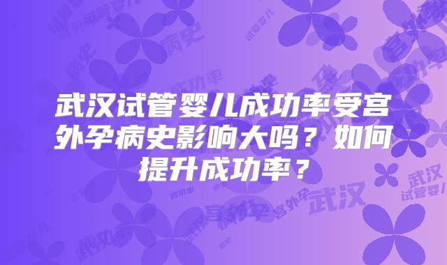 武汉试管婴儿成功率受宫外孕病史影响大吗？如何提升成功率？