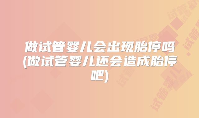 做试管婴儿会出现胎停吗(做试管婴儿还会造成胎停吧)