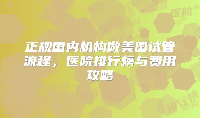 正规国内机构做美国试管流程，医院排行榜与费用攻略