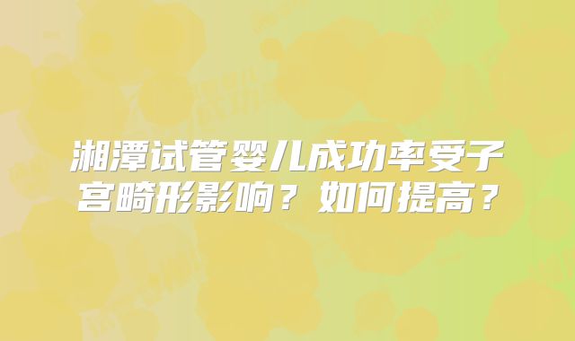湘潭试管婴儿成功率受子宫畸形影响？如何提高？