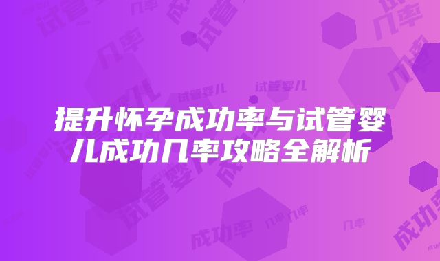 提升怀孕成功率与试管婴儿成功几率攻略全解析