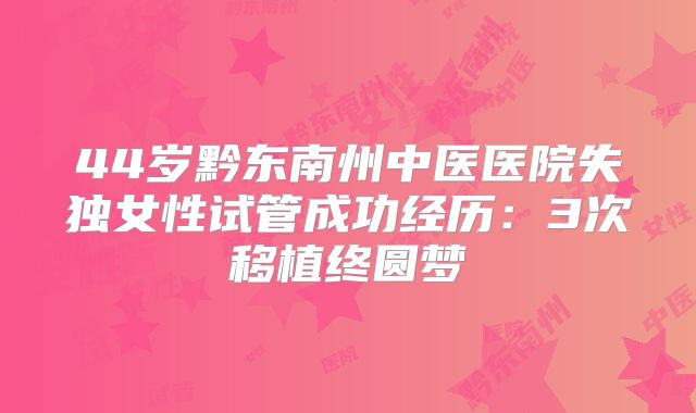44岁黔东南州中医医院失独女性试管成功经历：3次移植终圆梦