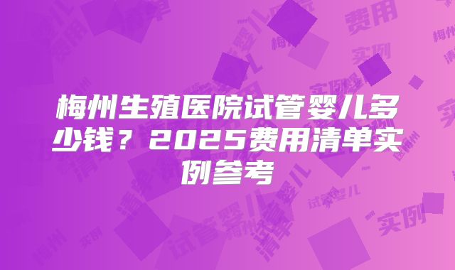 梅州生殖医院试管婴儿多少钱？2025费用清单实例参考