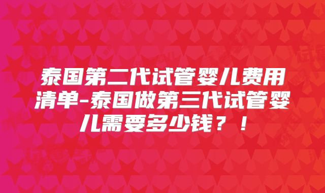 泰国第二代试管婴儿费用清单-泰国做第三代试管婴儿需要多少钱？！