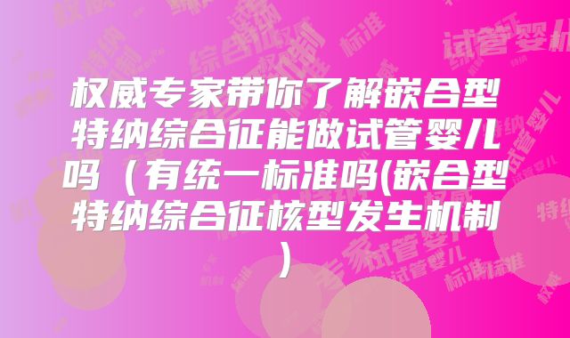 权威专家带你了解嵌合型特纳综合征能做试管婴儿吗(有统一标准吗(嵌合型特纳综合征核型发生机制)