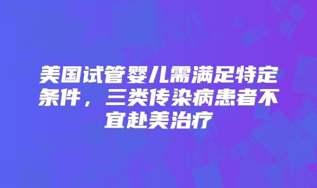 美国试管婴儿需满足特定条件，三类传染病患者不宜赴美治疗