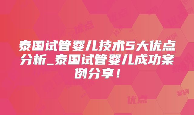 泰国试管婴儿技术5大优点分析_泰国试管婴儿成功案例分享！