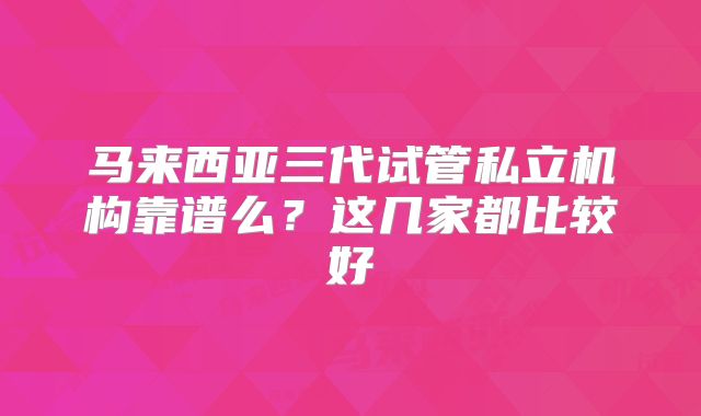 马来西亚三代试管私立机构靠谱么?这几家都比较好