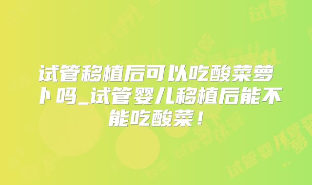 试管移植后可以吃酸菜萝卜吗_试管婴儿移植后能不能吃酸菜!