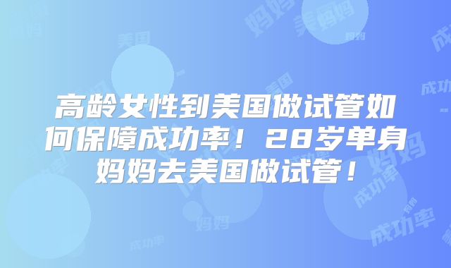 高龄女性到美国做试管如何保障成功率！28岁单身妈妈去美国做试管！