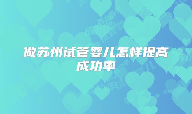 做苏州试管婴儿怎样提高成功率