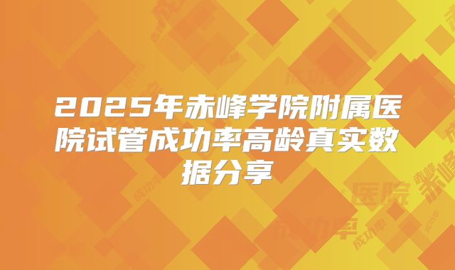 2025年赤峰学院附属医院试管成功率高龄真实数据分享