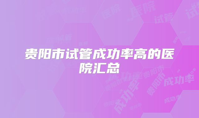贵阳市试管成功率高的医院汇总