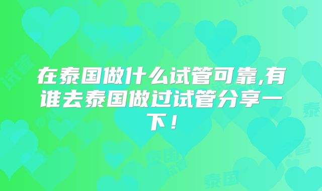 在泰国做什么试管可靠,有谁去泰国做过试管分享一下！