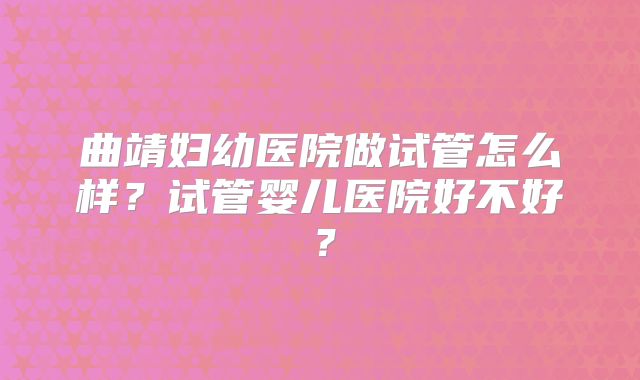 曲靖妇幼医院做试管怎么样?试管婴儿医院好不好?