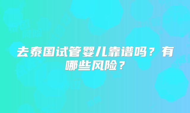 去泰国试管婴儿靠谱吗？有哪些风险？