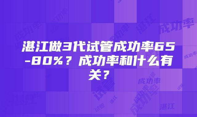 湛江做3代试管成功率65-80%？成功率和什么有关？