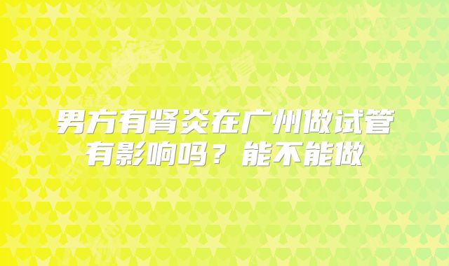 男方有肾炎在广州做试管有影响吗？能不能做