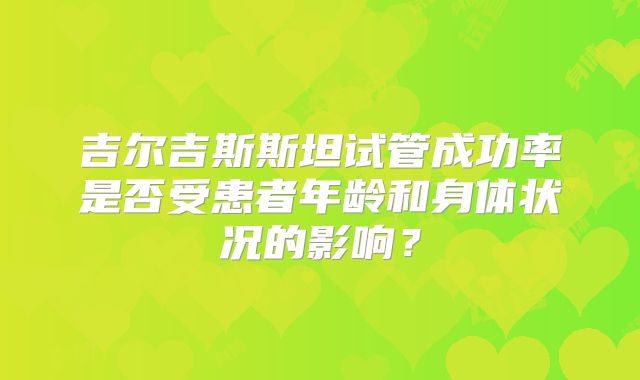 吉尔吉斯斯坦试管成功率是否受患者年龄和身体状况的影响？