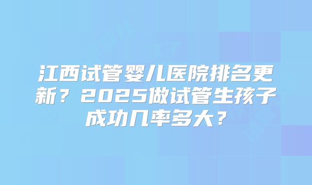江西试管婴儿医院排名更新？2025做试管生孩子成功几率多大？